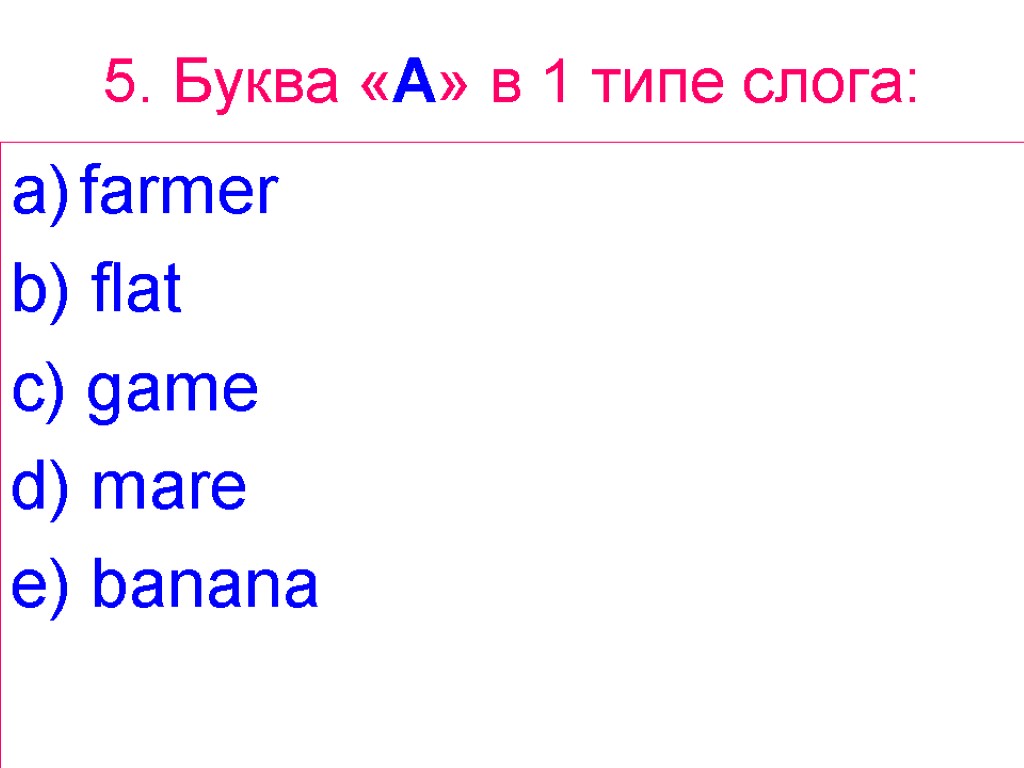 5. Буква «A» в 1 типе слога: farmer b) flat c) game d) mare